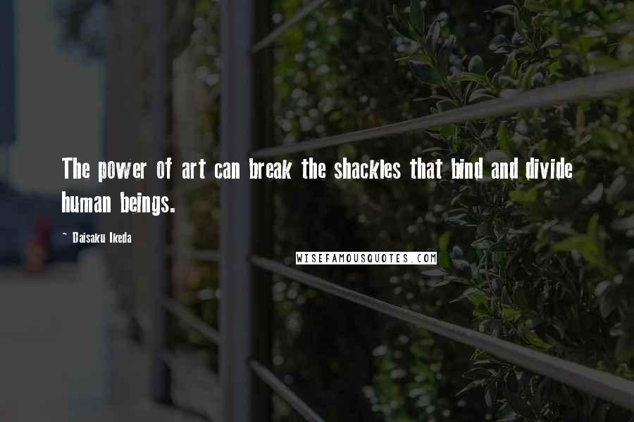 Daisaku Ikeda Quotes: The power of art can break the shackles that bind and divide human beings.