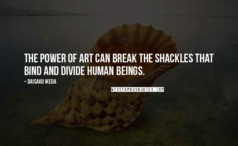 Daisaku Ikeda Quotes: The power of art can break the shackles that bind and divide human beings.