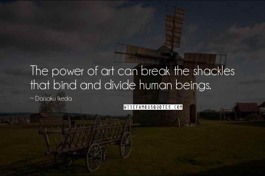 Daisaku Ikeda Quotes: The power of art can break the shackles that bind and divide human beings.