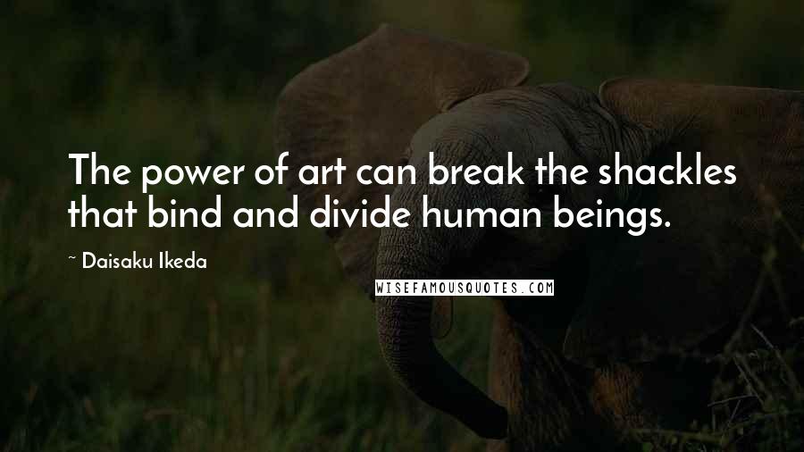 Daisaku Ikeda Quotes: The power of art can break the shackles that bind and divide human beings.