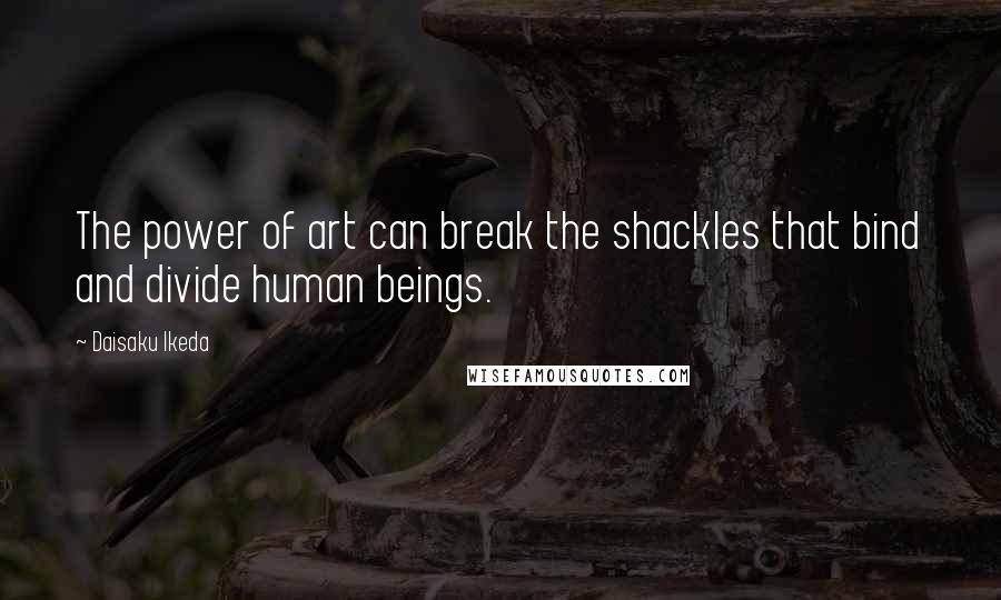 Daisaku Ikeda Quotes: The power of art can break the shackles that bind and divide human beings.