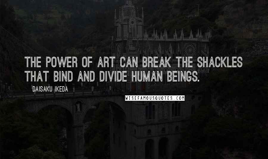 Daisaku Ikeda Quotes: The power of art can break the shackles that bind and divide human beings.