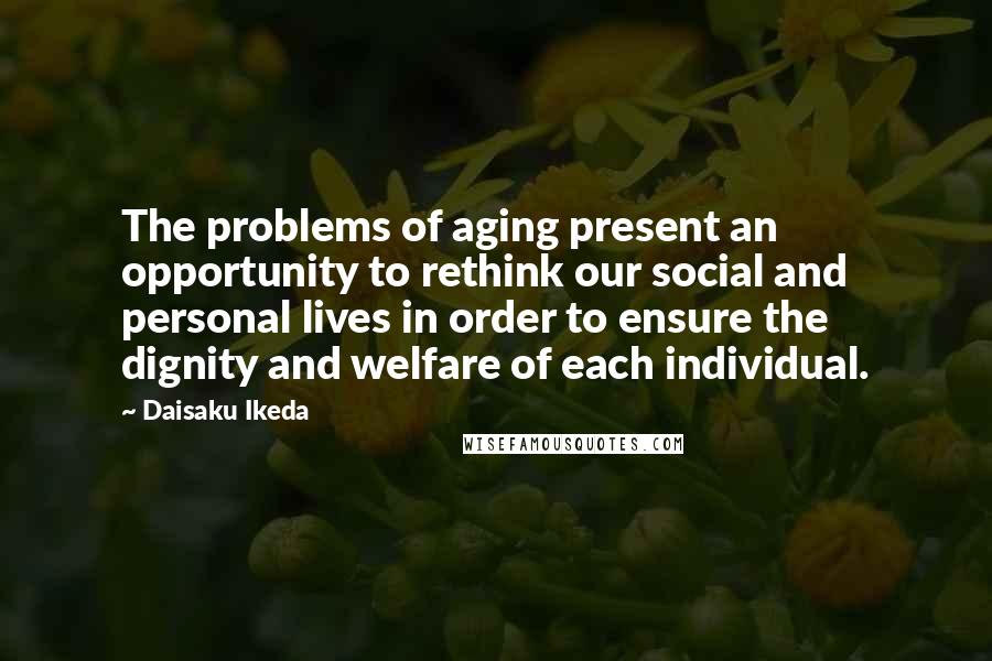 Daisaku Ikeda Quotes: The problems of aging present an opportunity to rethink our social and personal lives in order to ensure the dignity and welfare of each individual.
