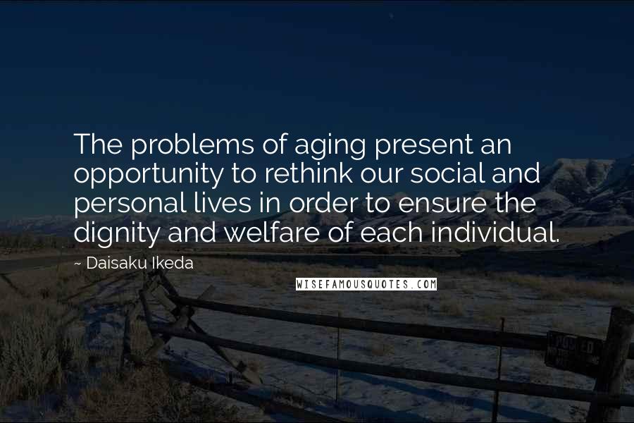 Daisaku Ikeda Quotes: The problems of aging present an opportunity to rethink our social and personal lives in order to ensure the dignity and welfare of each individual.