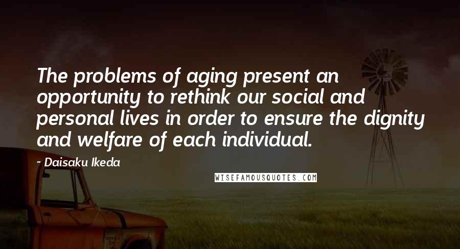 Daisaku Ikeda Quotes: The problems of aging present an opportunity to rethink our social and personal lives in order to ensure the dignity and welfare of each individual.