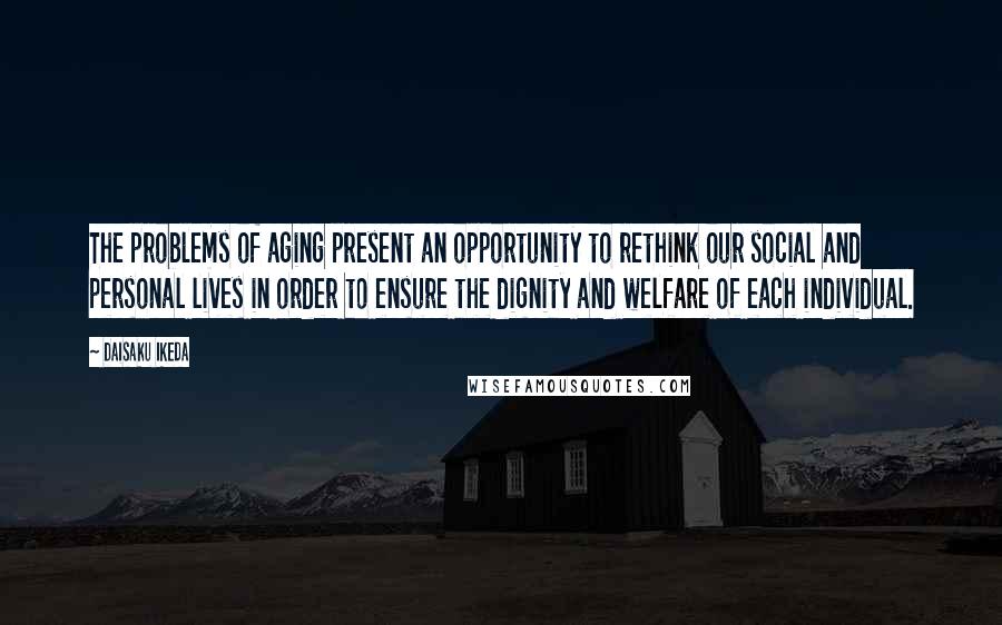 Daisaku Ikeda Quotes: The problems of aging present an opportunity to rethink our social and personal lives in order to ensure the dignity and welfare of each individual.