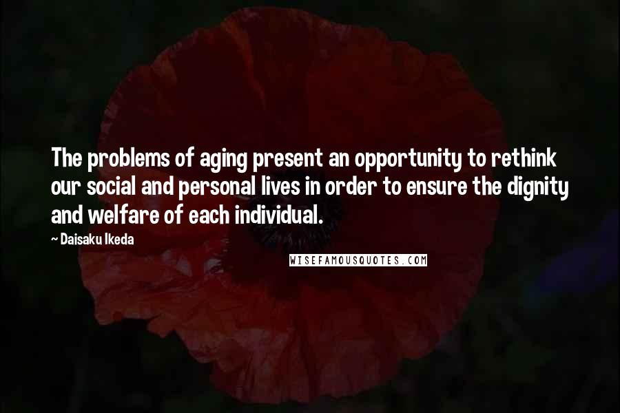 Daisaku Ikeda Quotes: The problems of aging present an opportunity to rethink our social and personal lives in order to ensure the dignity and welfare of each individual.