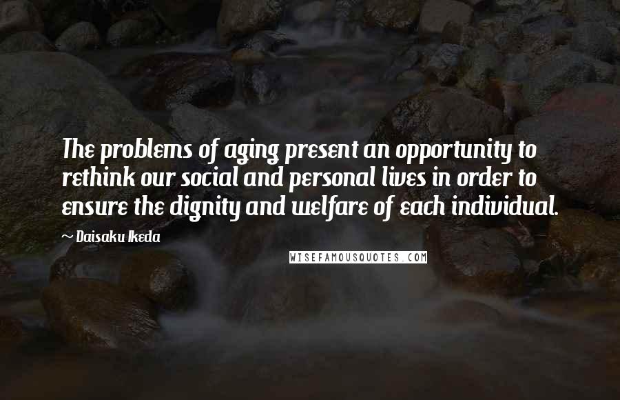 Daisaku Ikeda Quotes: The problems of aging present an opportunity to rethink our social and personal lives in order to ensure the dignity and welfare of each individual.