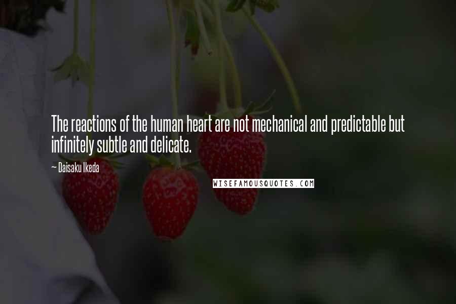 Daisaku Ikeda Quotes: The reactions of the human heart are not mechanical and predictable but infinitely subtle and delicate.