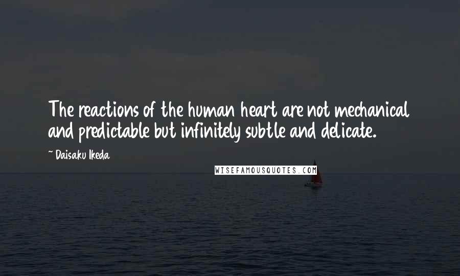 Daisaku Ikeda Quotes: The reactions of the human heart are not mechanical and predictable but infinitely subtle and delicate.