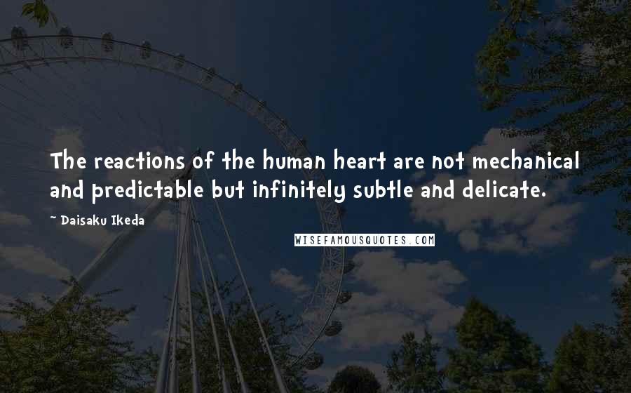 Daisaku Ikeda Quotes: The reactions of the human heart are not mechanical and predictable but infinitely subtle and delicate.