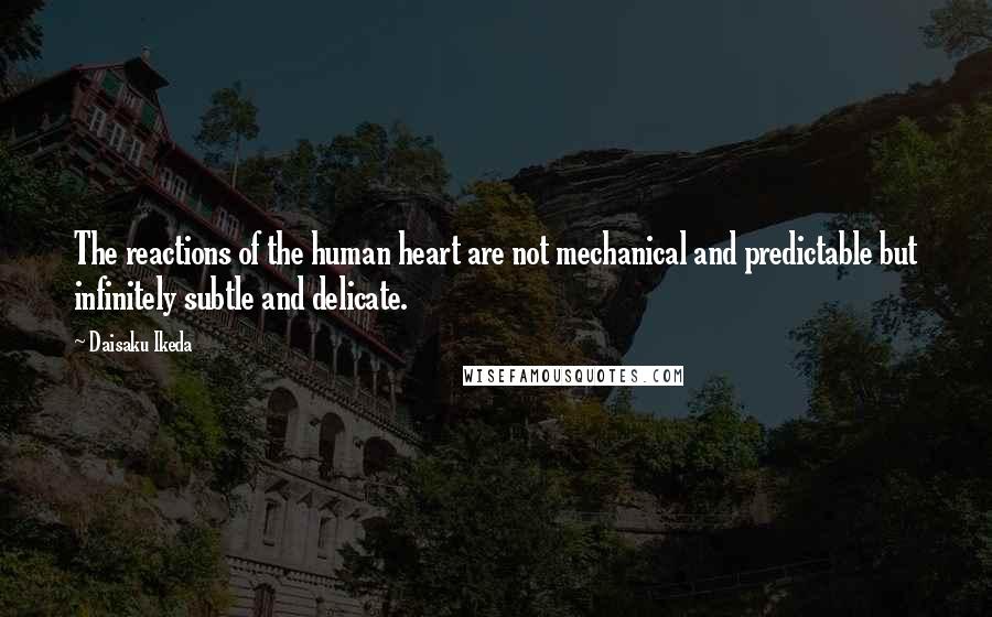 Daisaku Ikeda Quotes: The reactions of the human heart are not mechanical and predictable but infinitely subtle and delicate.