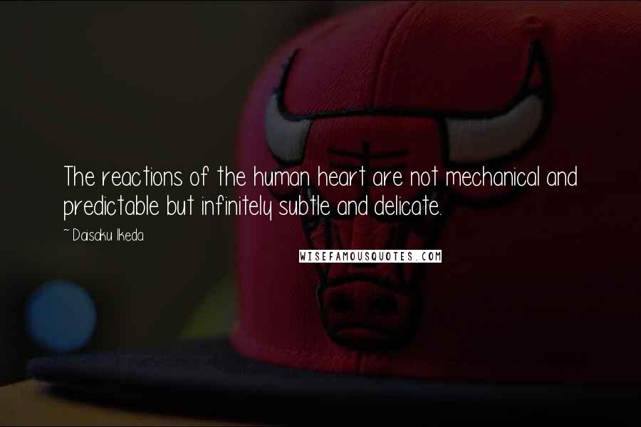 Daisaku Ikeda Quotes: The reactions of the human heart are not mechanical and predictable but infinitely subtle and delicate.