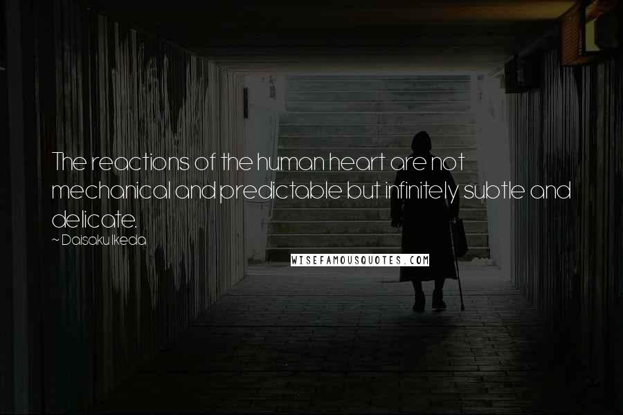 Daisaku Ikeda Quotes: The reactions of the human heart are not mechanical and predictable but infinitely subtle and delicate.