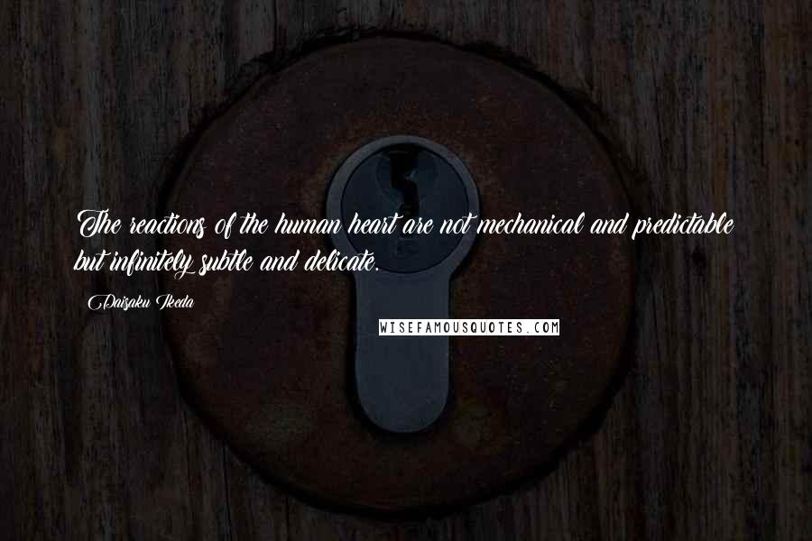 Daisaku Ikeda Quotes: The reactions of the human heart are not mechanical and predictable but infinitely subtle and delicate.