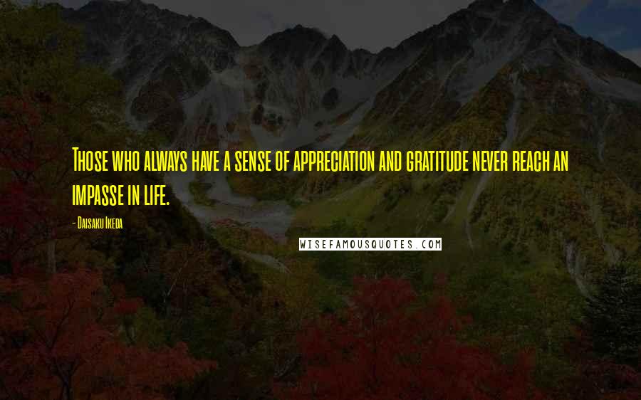 Daisaku Ikeda Quotes: Those who always have a sense of appreciation and gratitude never reach an impasse in life.
