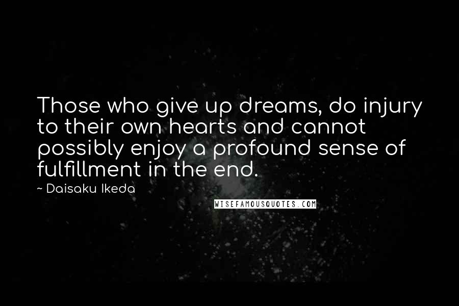 Daisaku Ikeda Quotes: Those who give up dreams, do injury to their own hearts and cannot possibly enjoy a profound sense of fulfillment in the end.