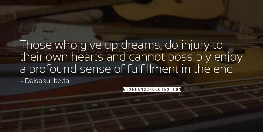 Daisaku Ikeda Quotes: Those who give up dreams, do injury to their own hearts and cannot possibly enjoy a profound sense of fulfillment in the end.