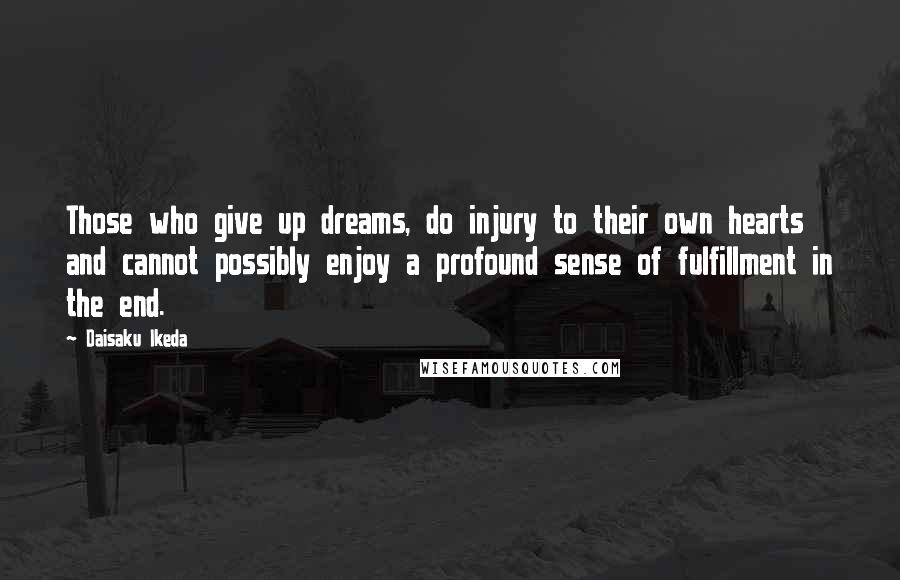 Daisaku Ikeda Quotes: Those who give up dreams, do injury to their own hearts and cannot possibly enjoy a profound sense of fulfillment in the end.