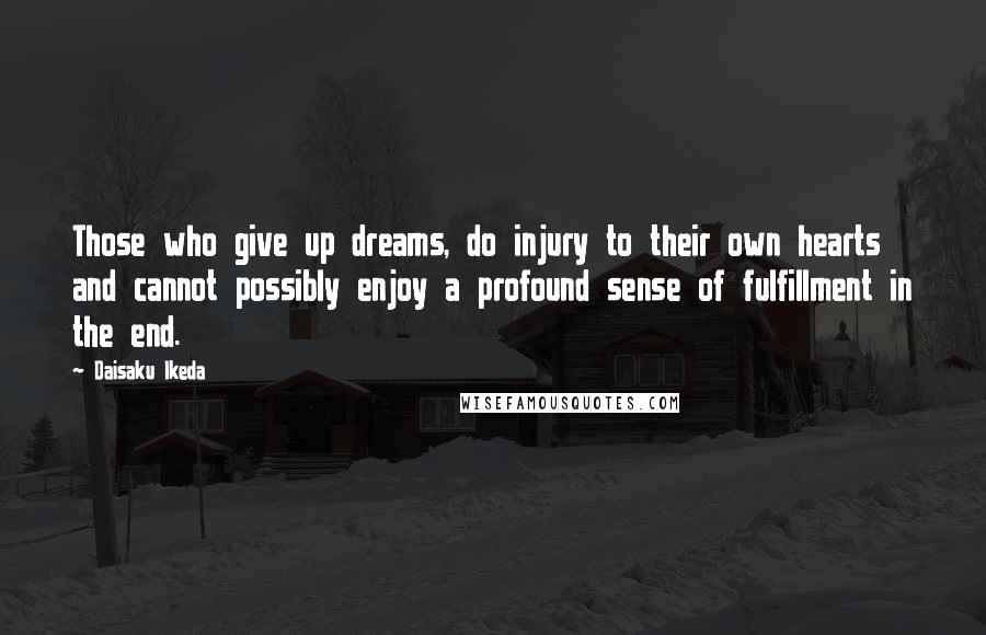 Daisaku Ikeda Quotes: Those who give up dreams, do injury to their own hearts and cannot possibly enjoy a profound sense of fulfillment in the end.