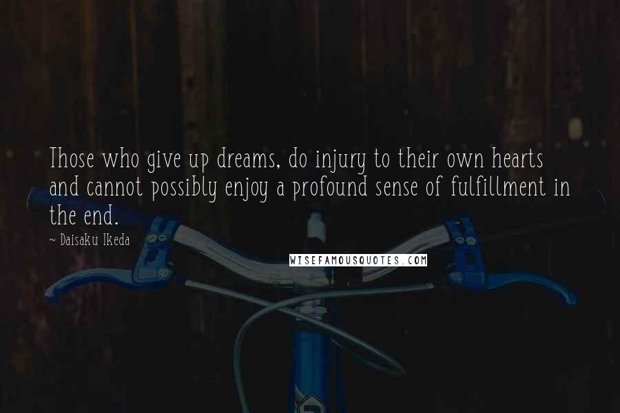 Daisaku Ikeda Quotes: Those who give up dreams, do injury to their own hearts and cannot possibly enjoy a profound sense of fulfillment in the end.
