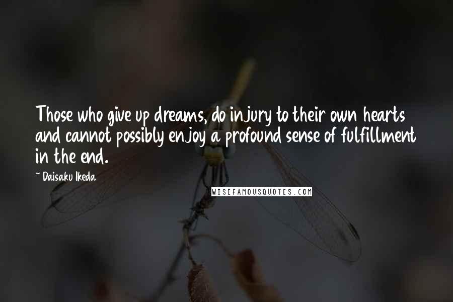 Daisaku Ikeda Quotes: Those who give up dreams, do injury to their own hearts and cannot possibly enjoy a profound sense of fulfillment in the end.