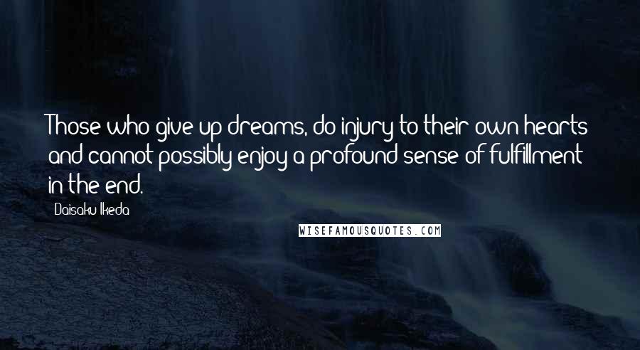 Daisaku Ikeda Quotes: Those who give up dreams, do injury to their own hearts and cannot possibly enjoy a profound sense of fulfillment in the end.