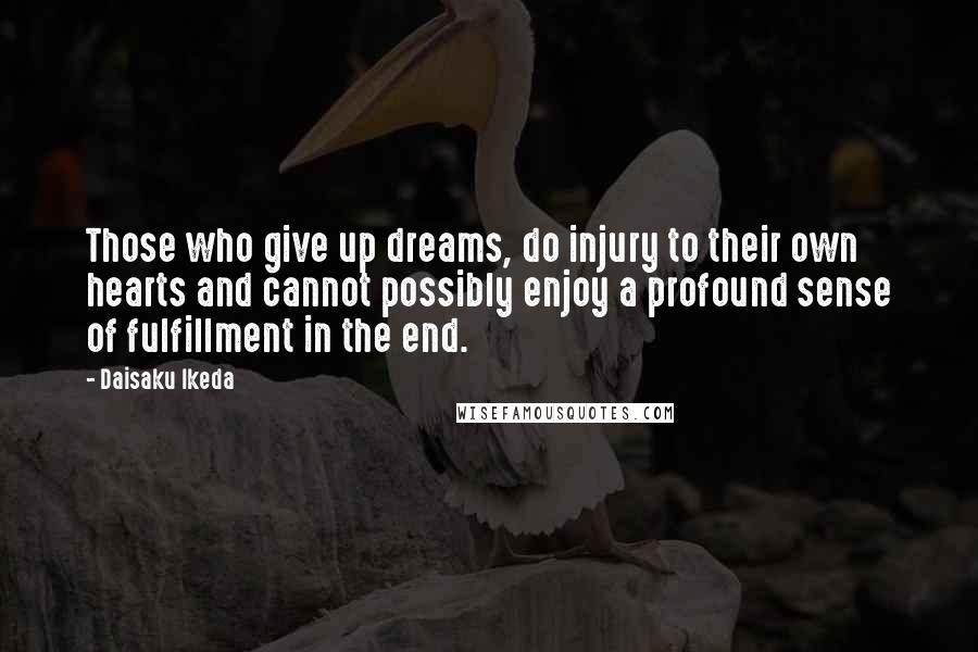 Daisaku Ikeda Quotes: Those who give up dreams, do injury to their own hearts and cannot possibly enjoy a profound sense of fulfillment in the end.