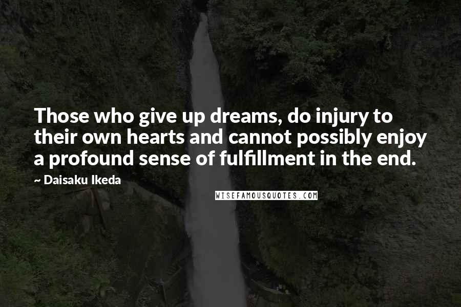 Daisaku Ikeda Quotes: Those who give up dreams, do injury to their own hearts and cannot possibly enjoy a profound sense of fulfillment in the end.