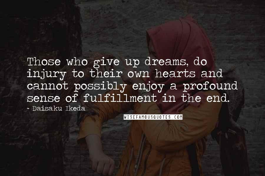 Daisaku Ikeda Quotes: Those who give up dreams, do injury to their own hearts and cannot possibly enjoy a profound sense of fulfillment in the end.