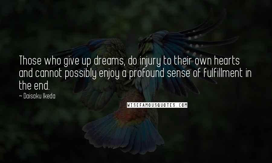 Daisaku Ikeda Quotes: Those who give up dreams, do injury to their own hearts and cannot possibly enjoy a profound sense of fulfillment in the end.