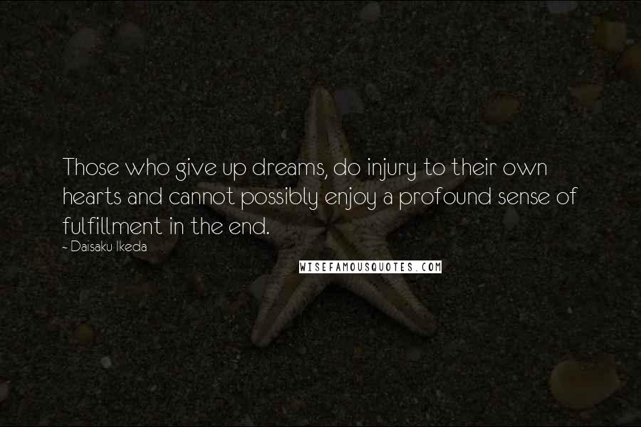 Daisaku Ikeda Quotes: Those who give up dreams, do injury to their own hearts and cannot possibly enjoy a profound sense of fulfillment in the end.
