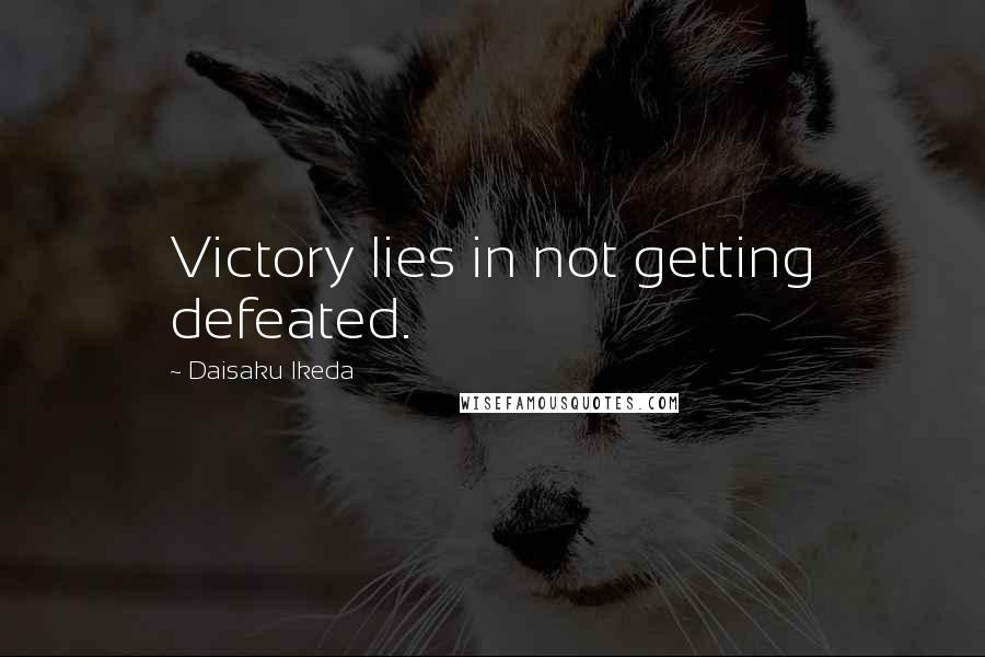 Daisaku Ikeda Quotes: Victory lies in not getting defeated.