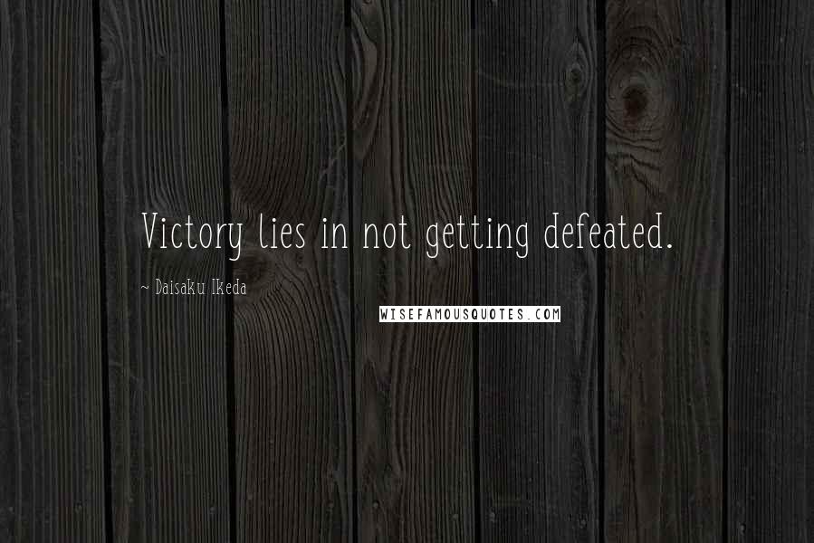 Daisaku Ikeda Quotes: Victory lies in not getting defeated.
