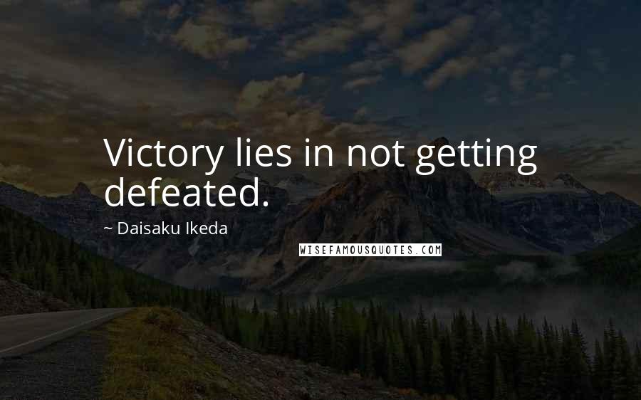 Daisaku Ikeda Quotes: Victory lies in not getting defeated.