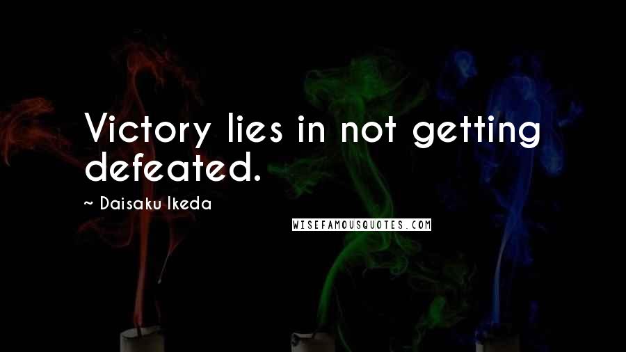 Daisaku Ikeda Quotes: Victory lies in not getting defeated.