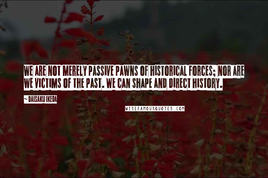 Daisaku Ikeda Quotes: We are not merely passive pawns of historical forces; nor are we victims of the past. We can shape and direct history.