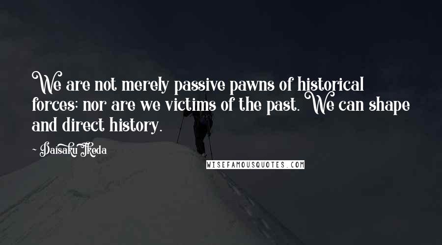 Daisaku Ikeda Quotes: We are not merely passive pawns of historical forces; nor are we victims of the past. We can shape and direct history.