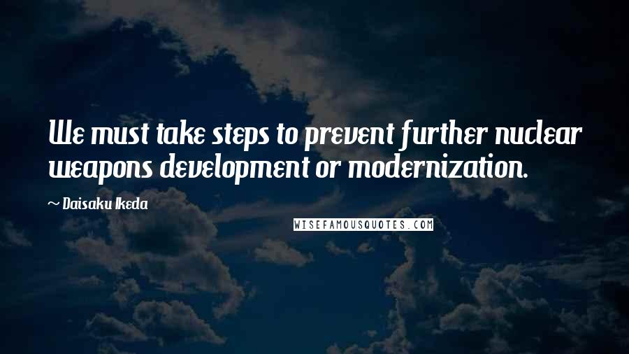 Daisaku Ikeda Quotes: We must take steps to prevent further nuclear weapons development or modernization.