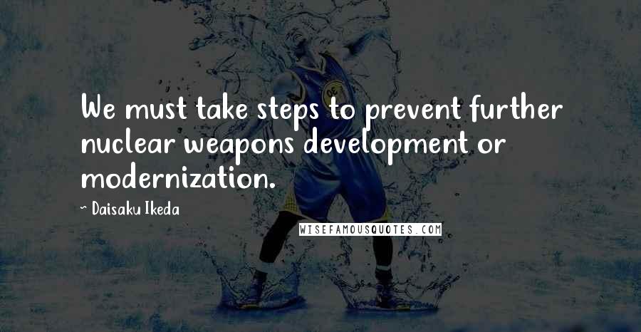 Daisaku Ikeda Quotes: We must take steps to prevent further nuclear weapons development or modernization.