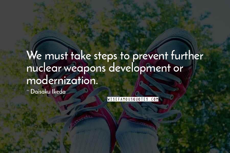 Daisaku Ikeda Quotes: We must take steps to prevent further nuclear weapons development or modernization.