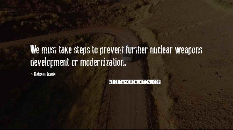 Daisaku Ikeda Quotes: We must take steps to prevent further nuclear weapons development or modernization.