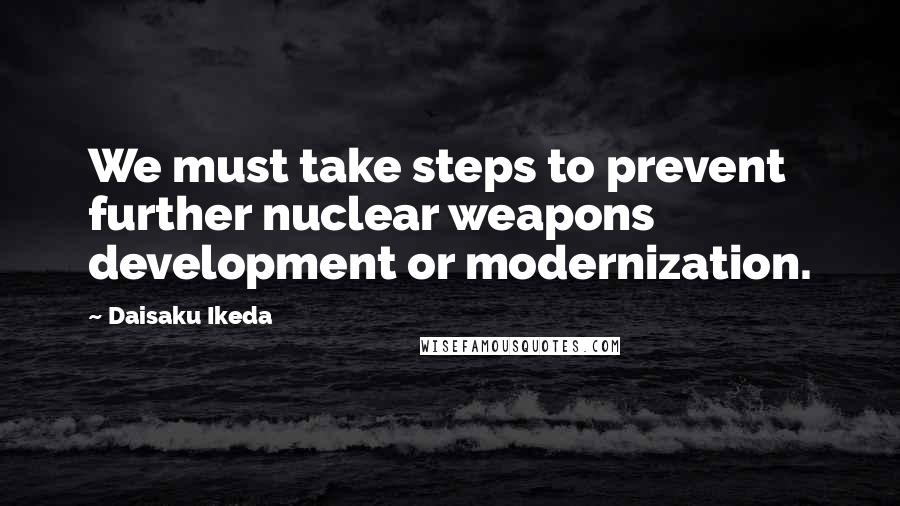 Daisaku Ikeda Quotes: We must take steps to prevent further nuclear weapons development or modernization.