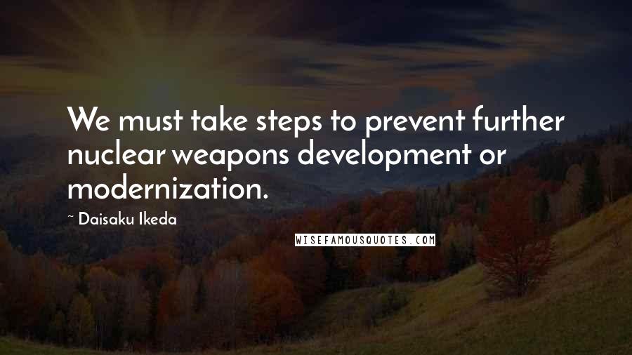 Daisaku Ikeda Quotes: We must take steps to prevent further nuclear weapons development or modernization.