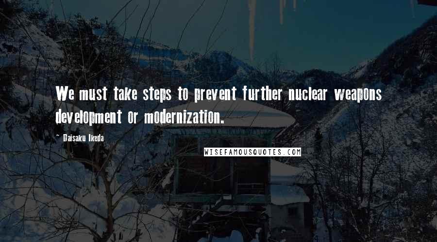 Daisaku Ikeda Quotes: We must take steps to prevent further nuclear weapons development or modernization.