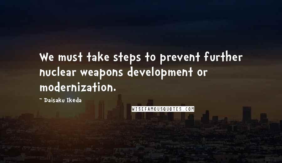 Daisaku Ikeda Quotes: We must take steps to prevent further nuclear weapons development or modernization.