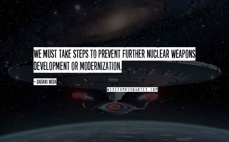 Daisaku Ikeda Quotes: We must take steps to prevent further nuclear weapons development or modernization.