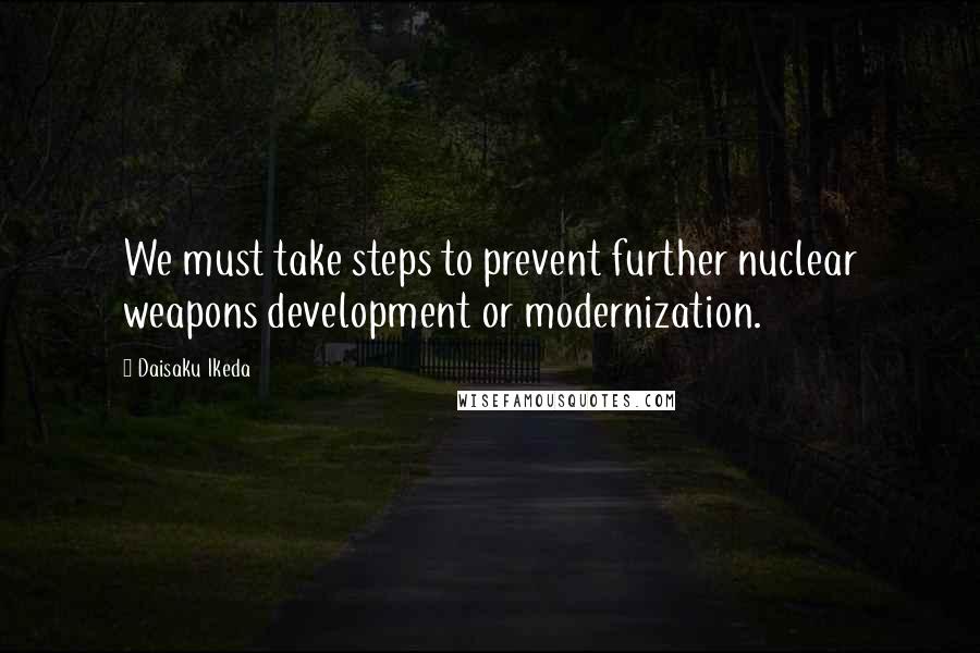 Daisaku Ikeda Quotes: We must take steps to prevent further nuclear weapons development or modernization.