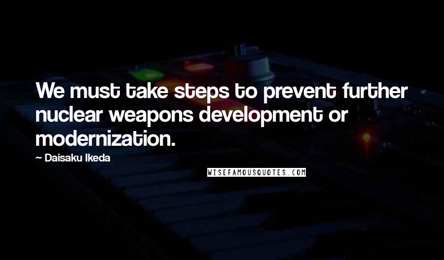 Daisaku Ikeda Quotes: We must take steps to prevent further nuclear weapons development or modernization.