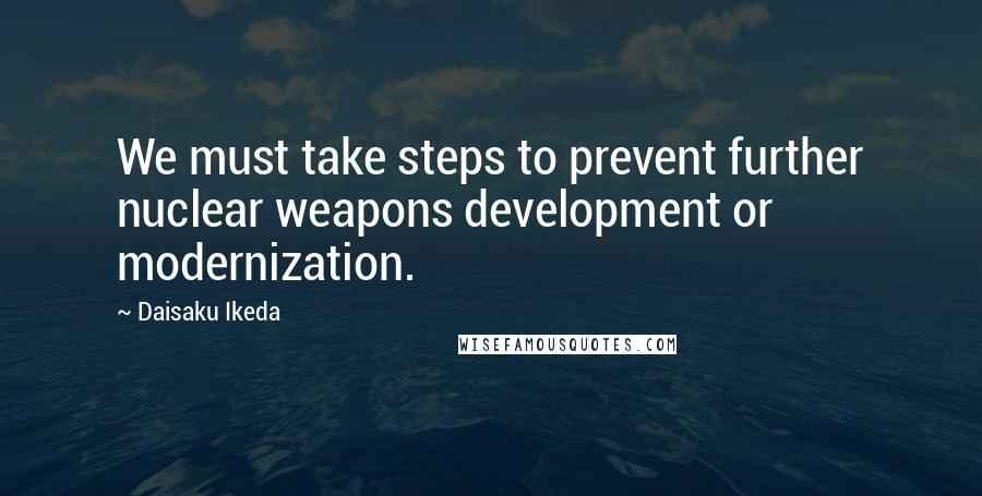 Daisaku Ikeda Quotes: We must take steps to prevent further nuclear weapons development or modernization.